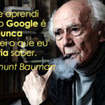 O que aprendi com o Google é que nunca saberei o que eu deveria saber. Zygmunt Bauman